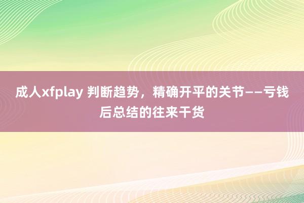 成人xfplay 判断趋势，精确开平的关节——亏钱后总结的往来干货