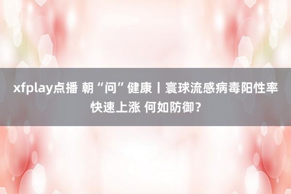 xfplay点播 朝“问”健康丨寰球流感病毒阳性率快速上涨 何如防御？