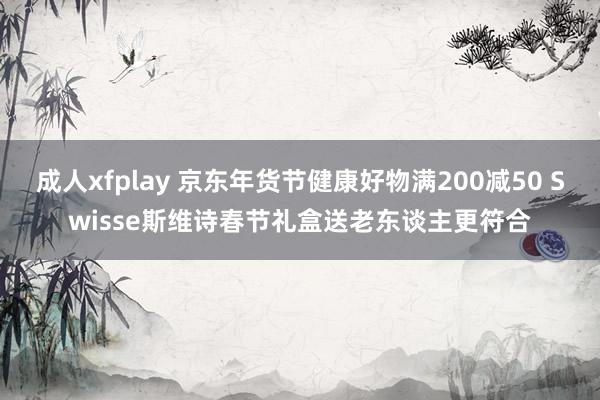 成人xfplay 京东年货节健康好物满200减50 Swisse斯维诗春节礼盒送老东谈主更符合