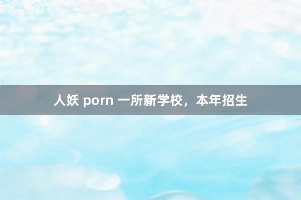 人妖 porn 一所新学校，本年招生