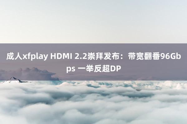 成人xfplay HDMI 2.2崇拜发布：带宽翻番96Gbps 一举反超DP