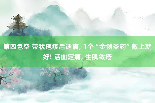 第四色空 带状疱疹后遗痛， 1个“金创圣药”敷上就好! 活血定痛， 生肌敛疮