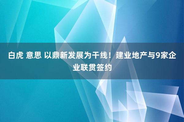 白虎 意思 以鼎新发展为干线！建业地产与9家企业联贯签约