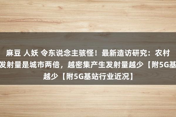 麻豆 人妖 令东说念主骇怪！最新造访研究：农村5G基站手机发射量是城市两倍，越密集产生发射量越少【附5G基站行业近况】