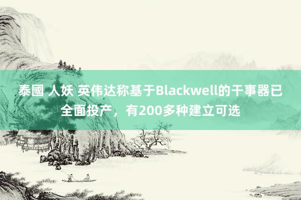 泰國 人妖 英伟达称基于Blackwell的干事器已全面投产，有200多种建立可选