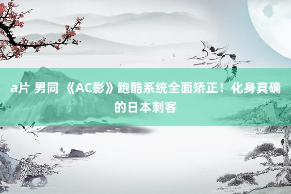 a片 男同 《AC影》跑酷系统全面矫正！化身真确的日本刺客