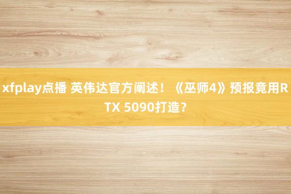 xfplay点播 英伟达官方阐述！《巫师4》预报竟用RTX 5090打造？