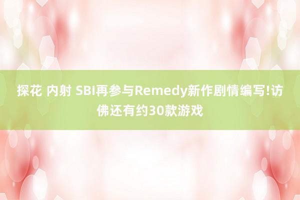 探花 内射 SBI再参与Remedy新作剧情编写!访佛还有约30款游戏