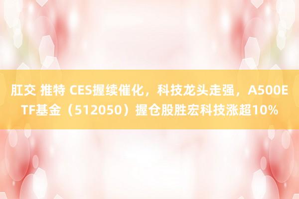 肛交 推特 CES握续催化，科技龙头走强，A500ETF基金（512050）握仓股胜宏科技涨超10%