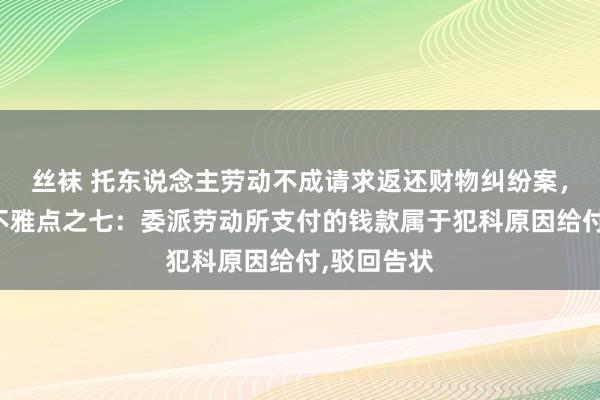 丝袜 托东说念主劳动不成请求返还财物纠纷案，法院裁判不雅点之七：委派劳动所支付的钱款属于犯科原因给付，驳回告状