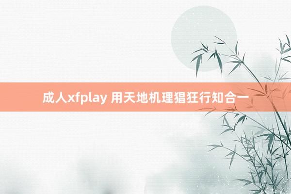 成人xfplay 用天地机理猖狂行知合一