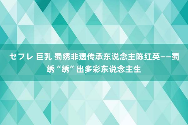 セフレ 巨乳 蜀绣非遗传承东说念主陈红英——蜀绣“绣”出多彩东说念主生