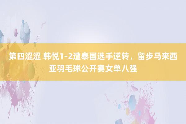 第四涩涩 韩悦1-2遭泰国选手逆转，留步马来西亚羽毛球公开赛女单八强