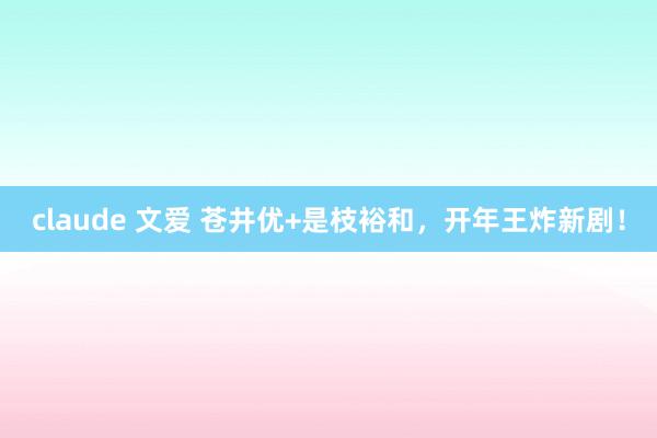 claude 文爱 苍井优+是枝裕和，开年王炸新剧！