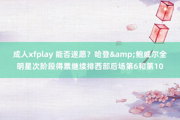 成人xfplay 能否遂愿？哈登&鲍威尔全明星次阶段得票继续排西部后场第6和第10