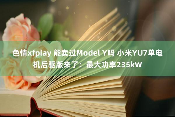 色情xfplay 能卖过Model Y吗 小米YU7单电机后驱版来了：最大功率235kW