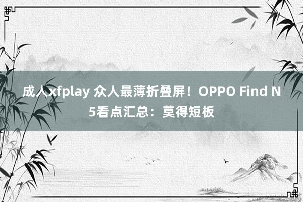 成人xfplay 众人最薄折叠屏！OPPO Find N5看点汇总：莫得短板