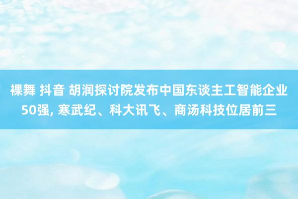 裸舞 抖音 胡润探讨院发布中国东谈主工智能企业50强， 寒武纪、科大讯飞、商汤科技位居前三