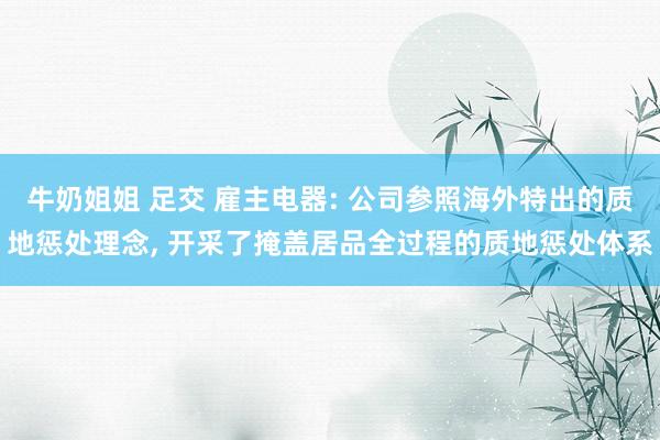 牛奶姐姐 足交 雇主电器: 公司参照海外特出的质地惩处理念， 开采了掩盖居品全过程的质地惩处体系