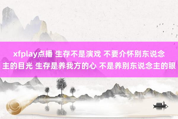 xfplay点播 生存不是演戏 不要介怀别东说念主的目光 生存是养我方的心 不是养别东说念主的眼