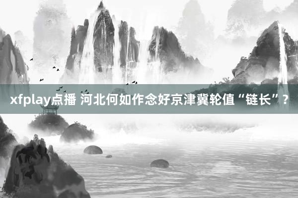 xfplay点播 河北何如作念好京津冀轮值“链长”？