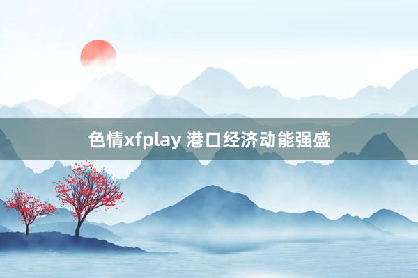 色情xfplay 港口经济动能强盛