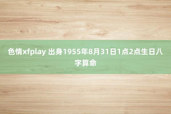 色情xfplay 出身1955年8月31日1点2点生日八字算命