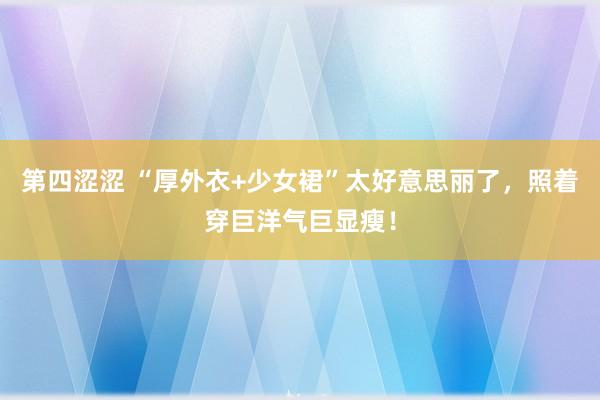 第四涩涩 “厚外衣+少女裙”太好意思丽了，照着穿巨洋气巨显瘦！