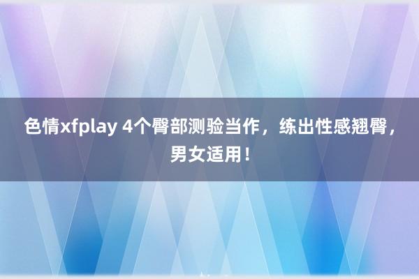 色情xfplay 4个臀部测验当作，练出性感翘臀，男女适用！