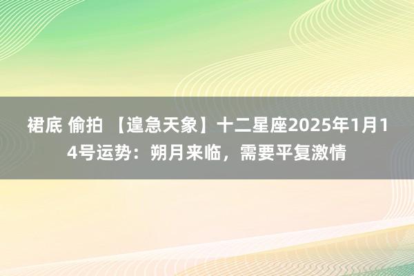 裙底 偷拍 【遑急天象】十二星座2025年1月14号运势：朔月来临，需要平复激情