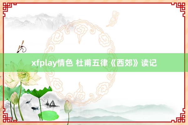 xfplay情色 杜甫五律《西郊》读记