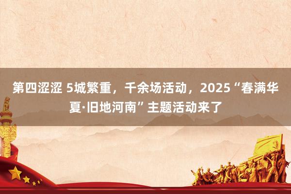 第四涩涩 5城繁重，千余场活动，2025“春满华夏·旧地河南”主题活动来了