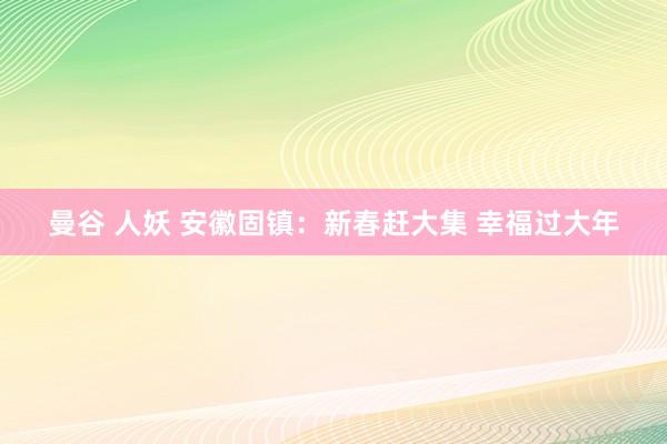 曼谷 人妖 安徽固镇：新春赶大集 幸福过大年