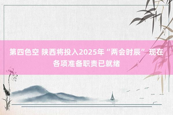 第四色空 陕西将投入2025年“两会时辰” 现在各项准备职责已就绪