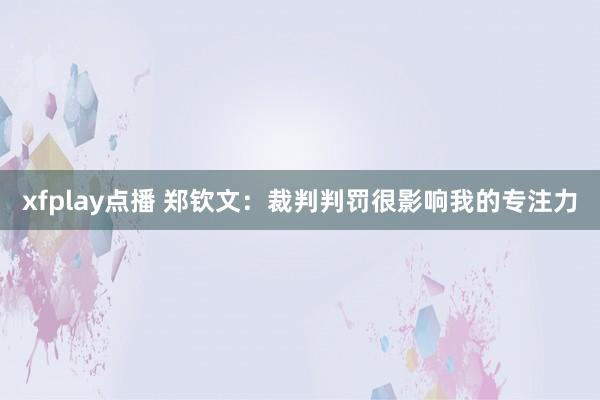 xfplay点播 郑钦文：裁判判罚很影响我的专注力