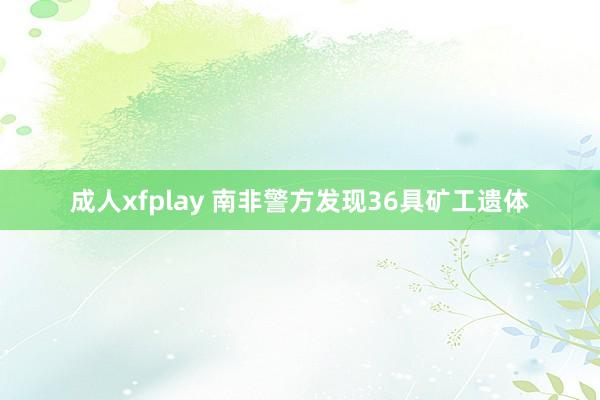 成人xfplay 南非警方发现36具矿工遗体