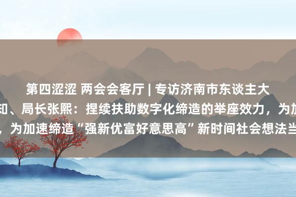 第四涩涩 两会会客厅 | 专访济南市东谈主大代表，大数据局党组通知、局长张熙：捏续扶助数字化缔造的举座效力，为加速缔造“强新优富好意思高”新时间社会想法当代化强省会增势赋能