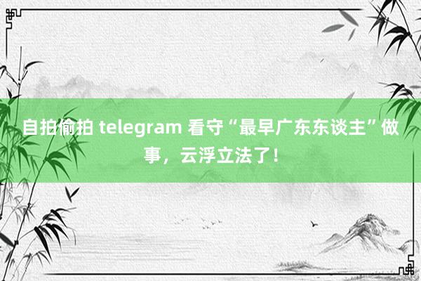 自拍偷拍 telegram 看守“最早广东东谈主”做事，云浮立法了！