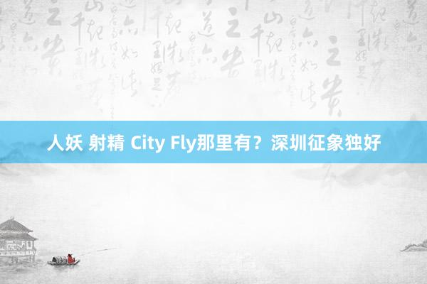 人妖 射精 City Fly那里有？深圳征象独好