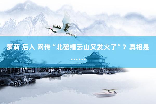 萝莉 后入 网传“北碚缙云山又发火了”？真相是……