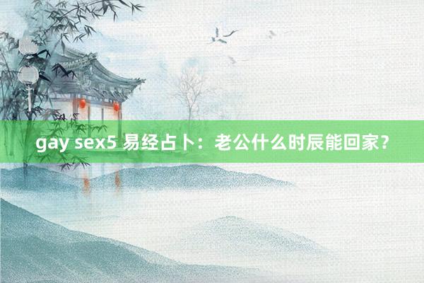 gay sex5 易经占卜：老公什么时辰能回家？